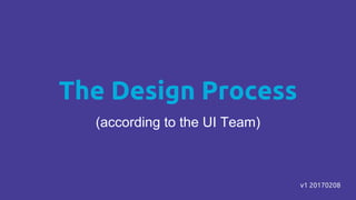 The Design Process
(according to the UI Team)
v1 20170208
 