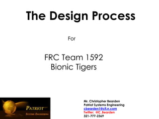 The Design Process
        For


   FRC Team 1592
    Bionic Tigers



              Mr. Christopher Bearden
              Patriot Systems Engineering
              cbearden1@cfl.rr.com
              Twitter: @C_Bearden
              321-777-2369
 
