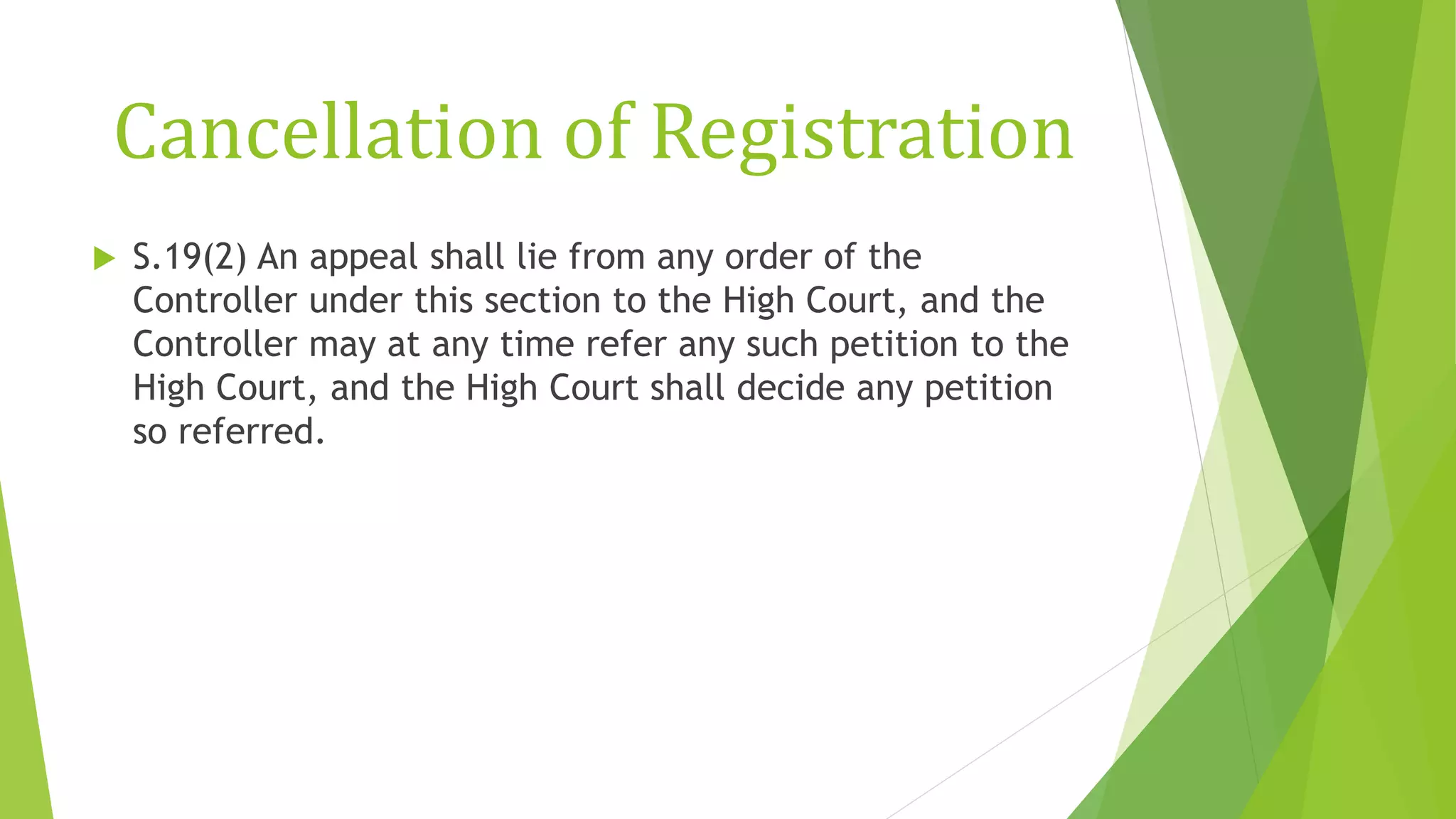 Cancellation of Registration
 S.19(2) An appeal shall lie from any order of the
Controller under this section to the High Court, and the
Controller may at any time refer any such petition to the
High Court, and the High Court shall decide any petition
so referred.
 