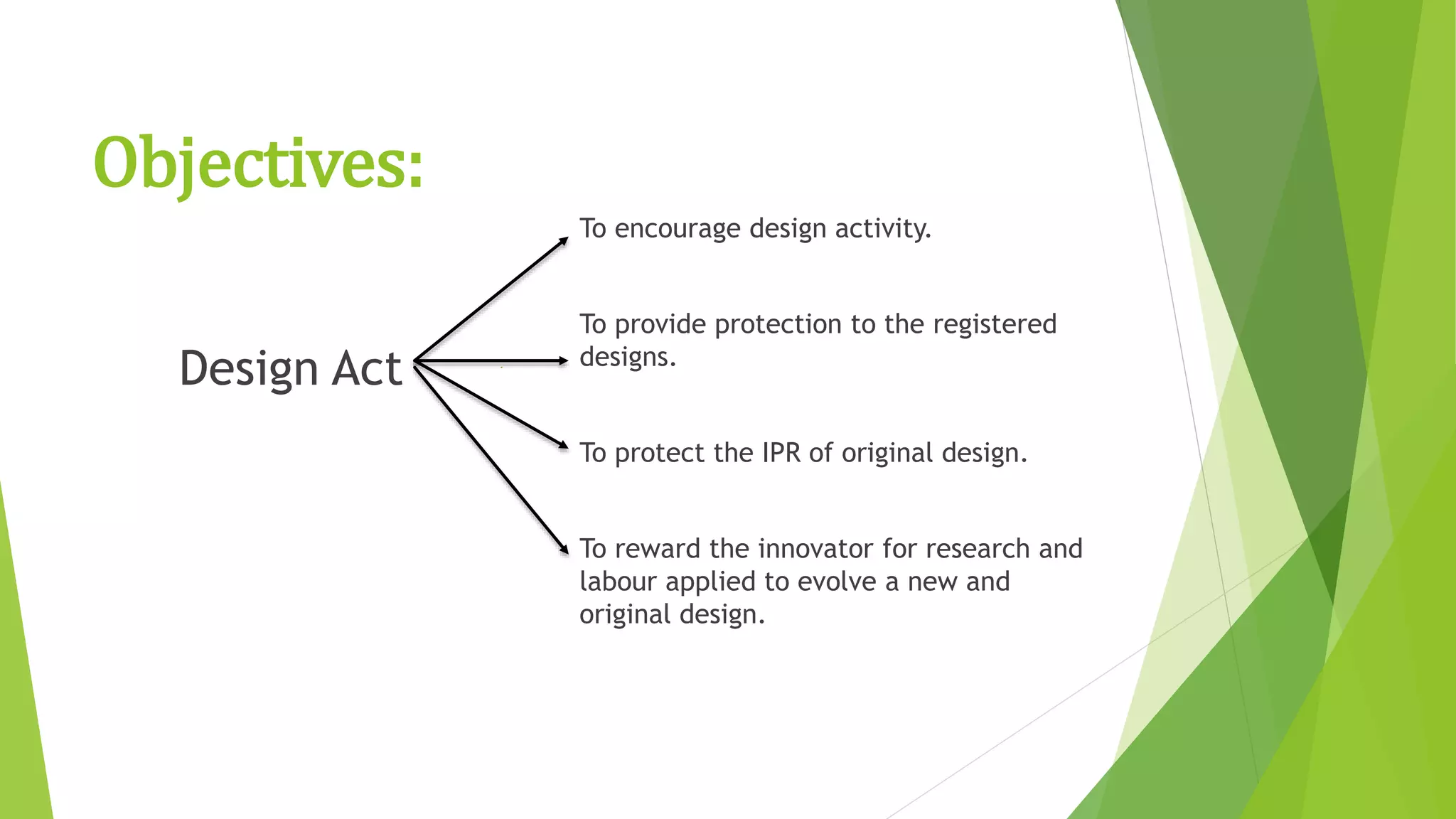 Objectives:
To encourage design activity.
To provide protection to the registered
designs.
To protect the IPR of original design.
To reward the innovator for research and
labour applied to evolve a new and
original design.
Design Act
 