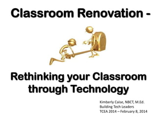 Classroom Renovation -

Rethinking your Classroom
through Technology
Kimberly Caise, NBCT, M.Ed.
Building Tech Leaders
TCEA 2014 – February 8, 2014

 
