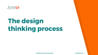 The design
thinking process
http://jyaasa.comCopyright 2017 Jyaasa Technologies.
 