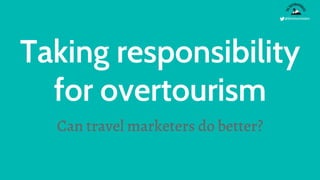 @destinationists
Taking responsibility
for overtourism
Can travel marketers do better?
 
