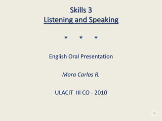 Skills 3Listening and Speaking*      *      * English Oral Presentation Mora Carlos R. ULACIT  III CO - 2010 