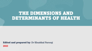 THE DIMENSIONS AND
DETERMINANTS OF HEALTH
Edited and prepared by: Dr Khushhal Farooqi
2023
 