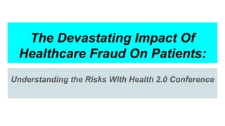 The Devastating Impact Of
Healthcare Fraud On Patients:
Understanding the Risks With Health 2.0 Conference
 