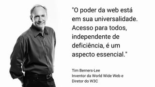 "O poder da web está
em sua universalidade.
Acesso para todos,
independente de
deficiência, é um
aspecto essencial."
Tim Berners-Lee
Inventor da World Wide Web e
Diretor do W3C
 