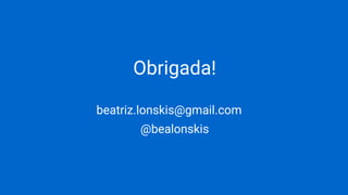 Obrigada!
beatriz.lonskis@gmail.com
@bealonskis
 