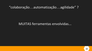 15
“colaboração…automatização…agilidade” ?
MUITAS ferramentas envolvidas...
 