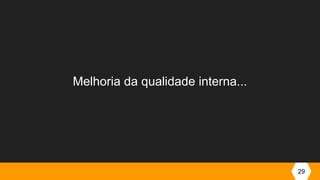29
Melhoria da qualidade interna...
 