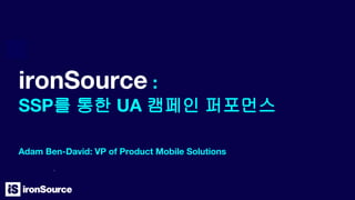 ironSource :
SSP를 통한 UA 캠페인 퍼포먼스
Adam Ben-David: VP of Product Mobile Solutions
 