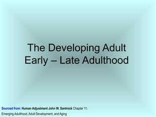 The Developing Adult
Early – Late Adulthood

Sourced from: Human Adjustment John W. Santrock Chapter 11:
Emerging Adulthood, Adult Development, and Aging

 