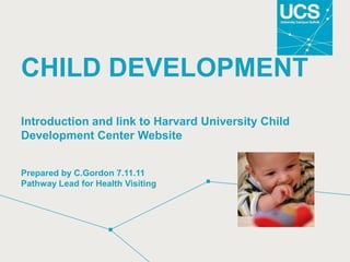 CHILD DEVELOPMENT
Introduction and link to Harvard University Child
Development Center Website


Prepared by C.Gordon 7.11.11
Pathway Lead for Health Visiting
 
