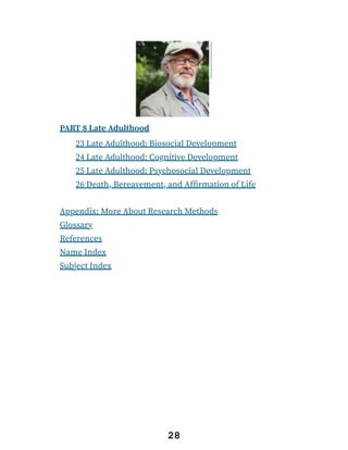 PART 8 Late Adulthood
23 Late Adulthood: Biosocial Development
24 Late Adulthood: Cognitive Development
25 Late Adulthood: Psychosocial Development
26 Death, Bereavement, and Affirmation of Life
Appendix: More About Research Methods
Glossary
References
Name Index
Subject Index
28
 