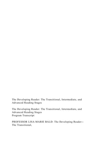 The Developing Reader: The Transitional, Intermediate, and
Advanced Reading Stages
The Developing Reader: The Transitional, Intermediate, and
Advanced Reading Stages
Program Transcript
PROFESSOR LISA-MARIE BALD: The Developing Reader--
The Transitional,
 