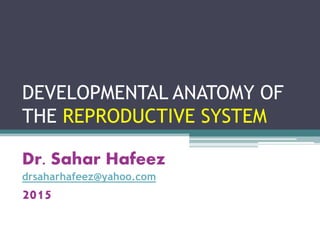 DEVELOPMENTAL ANATOMY OF
THE REPRODUCTIVE SYSTEM
Dr. Sahar Hafeez
drsaharhafeez@yahoo.com
2015
 