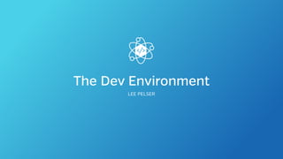 The Dev Environment
LEE PELSER
 
