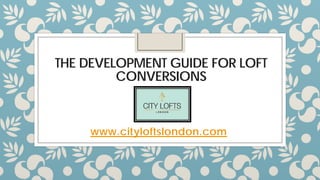 THE DEVELOPMENT GUIDE FOR LOFT
CONVERSIONS
www.cityloftslondon.com
 