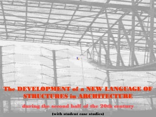 The DEVELOPMENT of a NEW LANGUAGE OF
STRUCTURES in ARCHITECTURE
during the second half of the 20th century
(with student case studies)
 