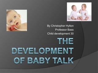 The Development of Baby Talk By Christopher Hylton Professor Bass  Child development 30 