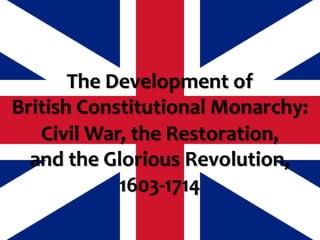The Development of
British Constitutional Monarchy:
Civil War, the Restoration,
and the Glorious Revolution,
1603-1714
 