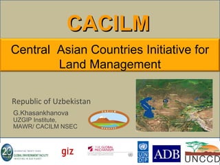 CACILMCACILM
Republic of Uzbekistan
G.Khasankhanova
UZGIP Institute,
MAWR/ CACILM NSEC
Central Asian Countries Initiative for
Land Management
 