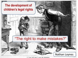 The development of
children’s legal rights
“The right to make mistakes?”
Nathan Loynes
 