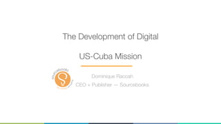 Dominique Raccah
CEO + Publisher — Sourcebooks 
The Development 
of Digital
US-Cuba Mission
Feb 2016
 