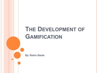 THE DEVELOPMENT OF
GAMIFICATION

By: Robin Steele
 