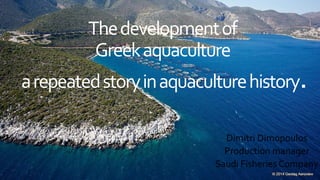 Thedevelopmentof
Greekaquaculture
arepeatedstoryinaquaculturehistory.
Dimitri Dimopoulos
Production manager
Saudi Fisheries Company
 
