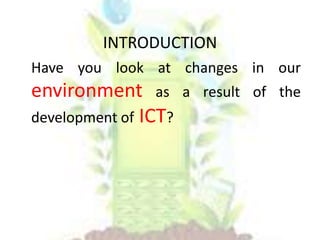 INTRODUCTION
Have you look at changes in our
environment as
development of ICT?
a result of the