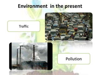 Environment in the present
Traffic
Pollution