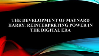 THE DEVELOPMENT OF MAYNARD
HARRY: REINTERPRETING POWER IN
THE DIGITAL ERA
 