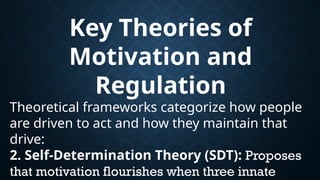 Key Theories of
Motivation and
Regulation
Theoretical frameworks categorize how people
are driven to act and how they maintain that
drive:
2. Self-Determination Theory (SDT): Proposes
that motivation flourishes when three innate
 