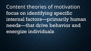 Content theories of motivation
focus on identifying specific
internal factors—primarily human
needs—that drive behavior and
energize individuals.
 