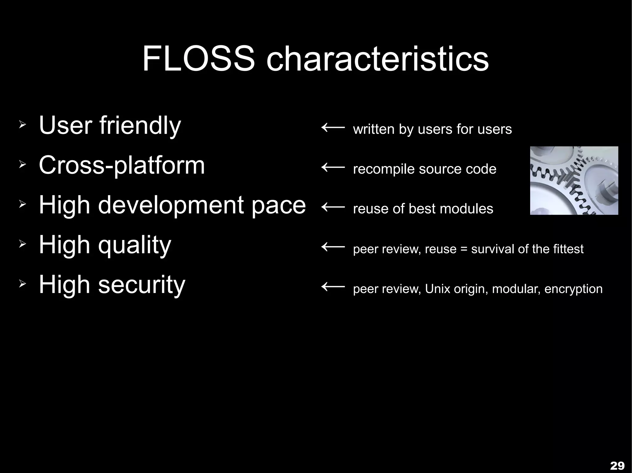 FLOSS characteristics
➢   User friendly              ← written by users for users
➢   Cross-platform             ← recompile source code
➢   High development pace ← reuse of best modules
➢   High quality               ← peer review, reuse = survival of the fittest
➢   High security              ← peer review, Unix origin, modular, encryption




                                                                                 29
 