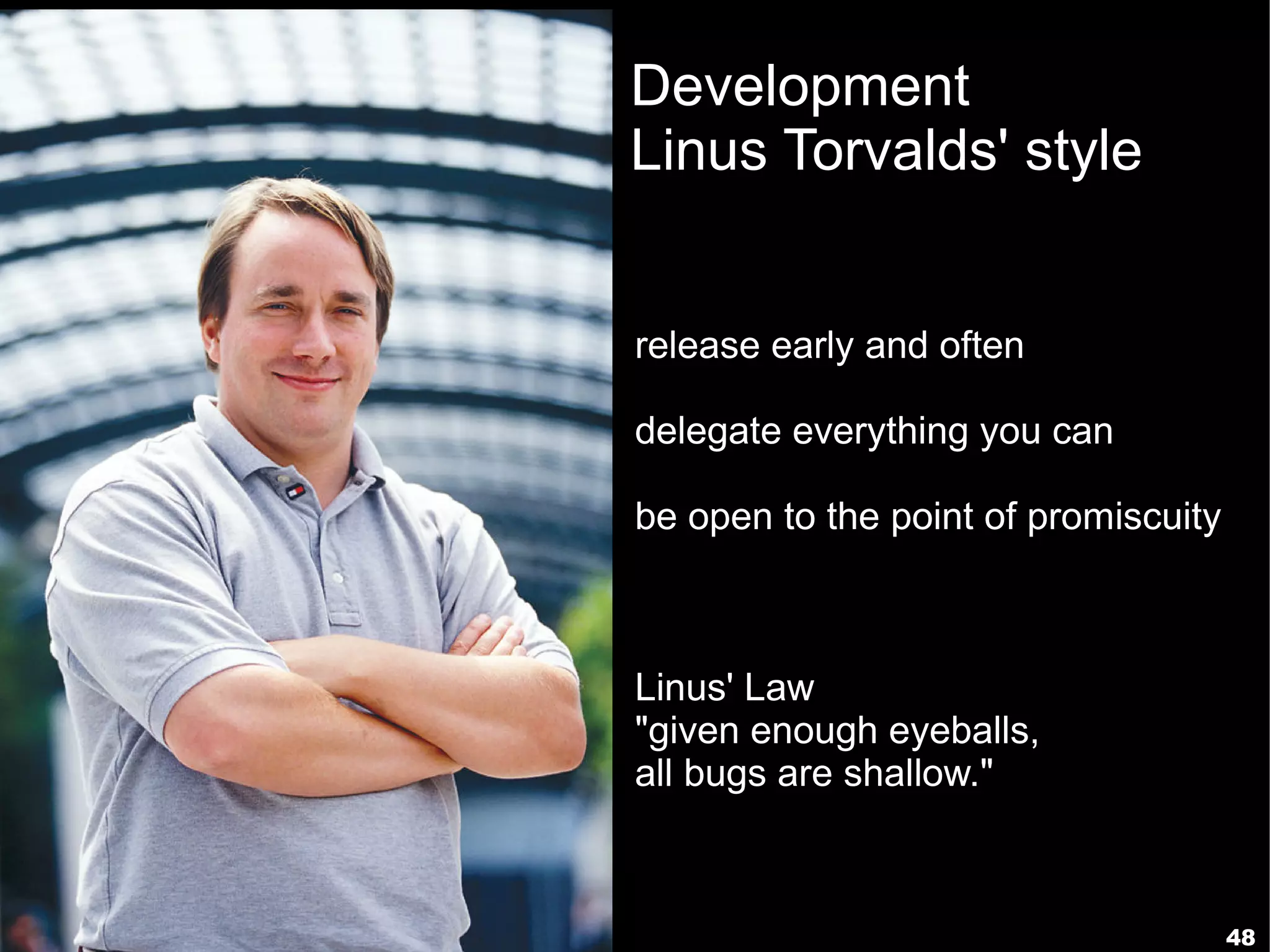 Development
Linus Torvalds' style


release early and often

delegate everything you can

be open to the point of promiscuity



Linus' Law
"given enough eyeballs,
all bugs are shallow."



                                      48
 