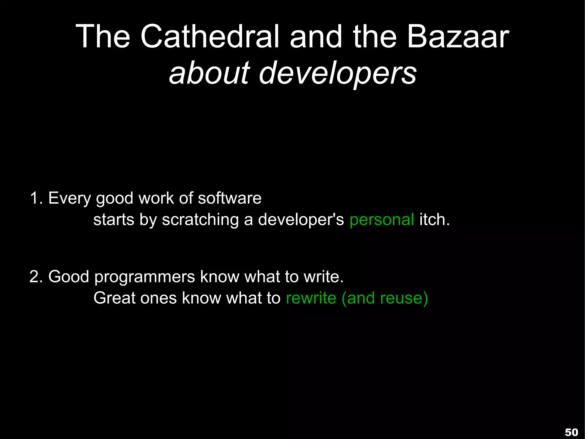 The Cathedral and the Bazaar
           about developers


1. Every good work of software
        starts by scratching a developer's personal itch.


2. Good programmers know what to write.
        Great ones know what to rewrite (and reuse).




                                                            50
 