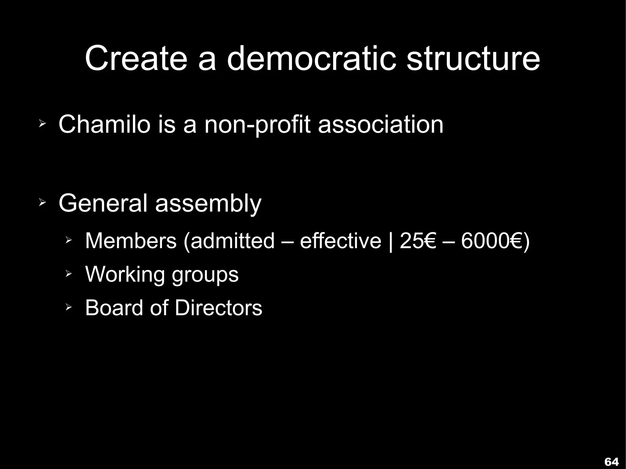 Create a democratic structure
➢   Chamilo is a non-profit association

➢   General assembly
    ➢   Members (admitted – effective | 25€ – 6000€)
    ➢   Working groups
    ➢   Board of Directors




                                                       64
 