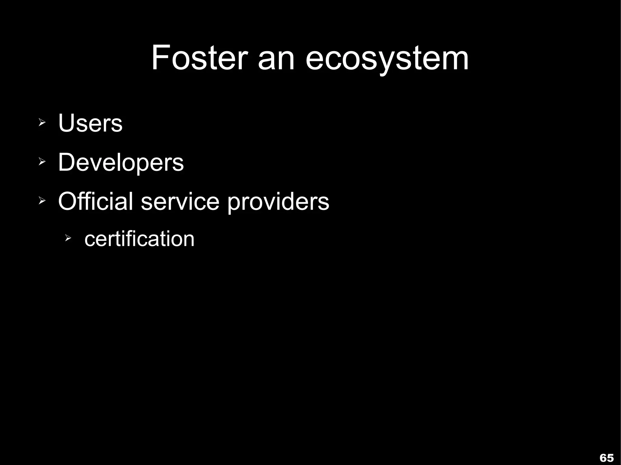 Foster an ecosystem
➢   Users
➢   Developers
➢   Official service providers
    ➢   certification




                                     65
 