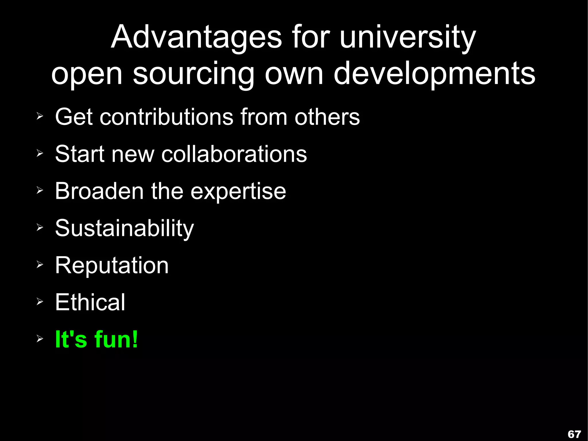 Advantages for university
    open sourcing own developments
➢   Get contributions from others
➢   Start new collaborations
➢   Broaden the expertise
➢   Sustainability
➢   Reputation
➢   Ethical
➢   It's fun!


                                     67
 