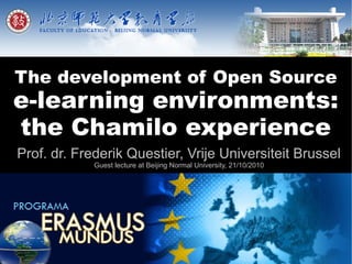 The development of Open Source
e-learning environments:
the Chamilo experience
Prof. dr. Frederik Questier, Vrije Universiteit Brussel
             Guest lecture at Beijing Normal University, 21/10/2010
 