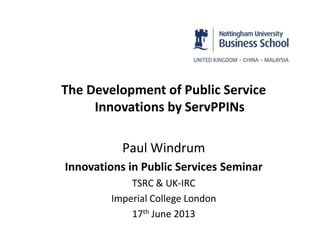 The Development of Public Service
Innovations by ServPPINs
Paul Windrum
Innovations in Public Services Seminar
TSRC & UK-IRC
Imperial College London
17th June 2013
 