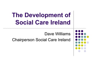 The Development of Social Care Ireland Dave Williams Chairperson Social Care Ireland 
