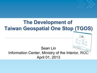 The Development of
Taiwan Geospatial One Stop (TGOS)
Sean Lin
Information Center, Ministry of the Interior, ROC
April 01, 2013
 