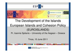 The Development of the Islands
European Islands and Cohesion Policy
                (EUROISLANDS)
Pr. Ioannis Spilanis – University of the Aegean – Greece

                 Tinos, 10 June 2011
 