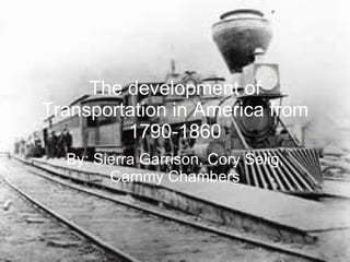 The development of Transportation in America from 1790-1860 By: Sierra Garrison, Cory Selig, Cammy Chambers 