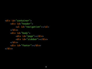<div id="container">
    <div id="header">
        <ul id="navigation"></ul>
    </div>
    <div id="body">
        <div id="page"></div>
        <div id="sidebar"></div>
    </div>
    <div id="footer"></div>
</div>




                             13
 
