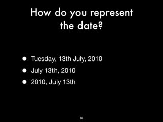 How do you represent
         the date?


•   Tuesday, 13th July, 2010

•   July 13th, 2010

•   2010, July 13th




                      16
 