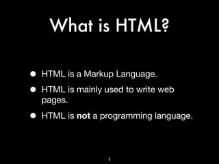 What is HTML?

•   HTML is a Markup Language.

•   HTML is mainly used to write web
    pages.

•   HTML is not a programming language.



                    2
 